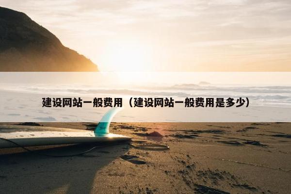建设网站一般费用（建设网站一般费用是多少）