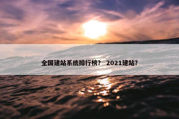 全国建站系统排行榜？ 2021建站？