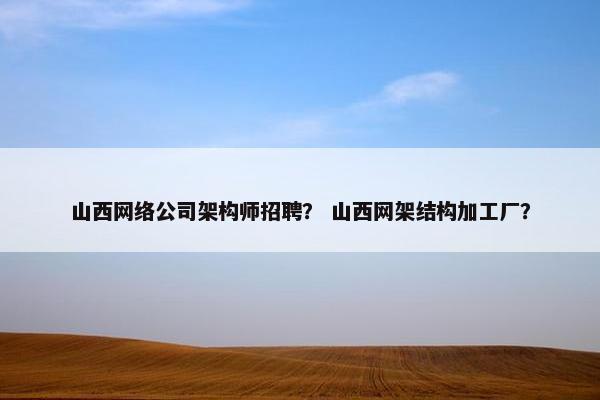 山西网络公司架构师招聘？ 山西网架结构加工厂？