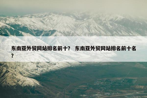 东南亚外贸网站排名前十？ 东南亚外贸网站排名前十名？
