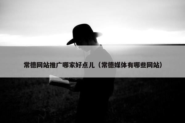 常德网站推广哪家好点儿（常德媒体有哪些网站）