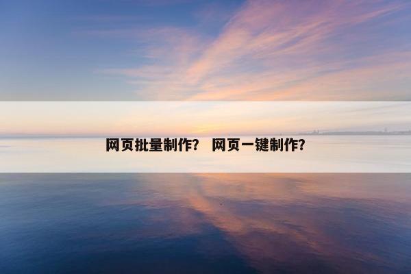 网页批量制作？ 网页一键制作？