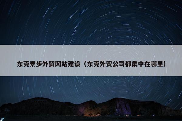 东莞寮步外贸网站建设（东莞外贸公司都集中在哪里）