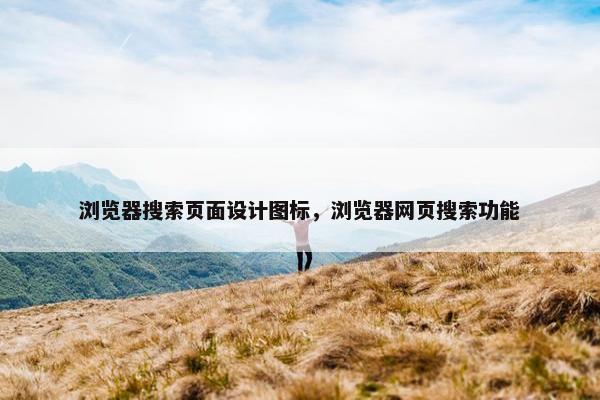 浏览器搜索页面设计图标，浏览器网页搜索功能