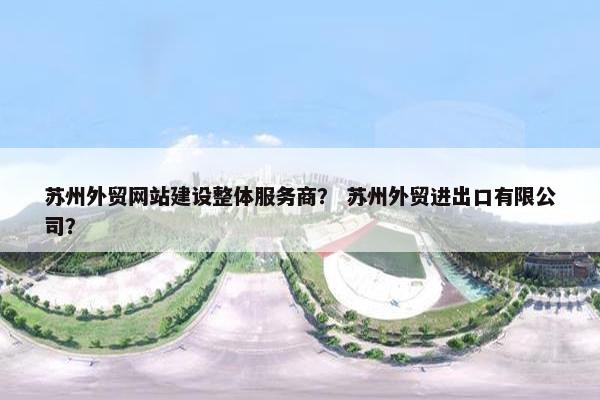 苏州外贸网站建设整体服务商？ 苏州外贸进出口有限公司？