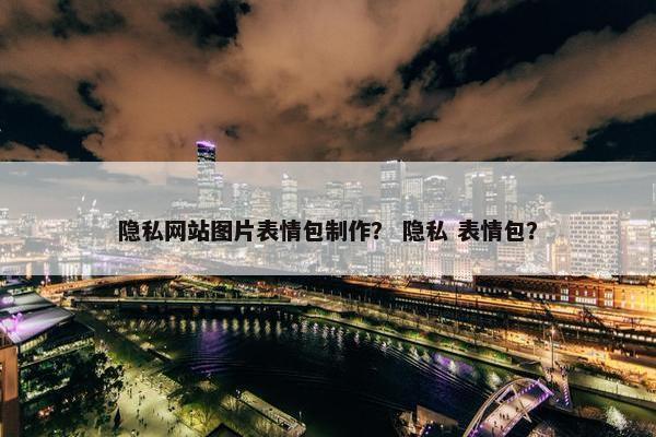 隐私网站图片表情包制作？ 隐私 表情包？
