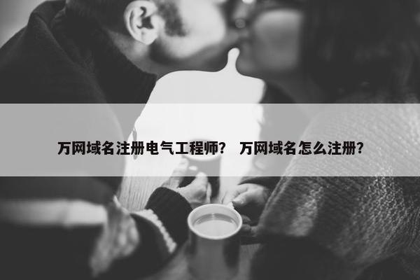 万网域名注册电气工程师？ 万网域名怎么注册？