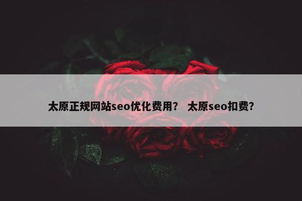 太原正规网站seo优化费用？ 太原seo扣费？