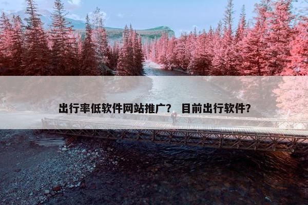 出行率低软件网站推广？ 目前出行软件？
