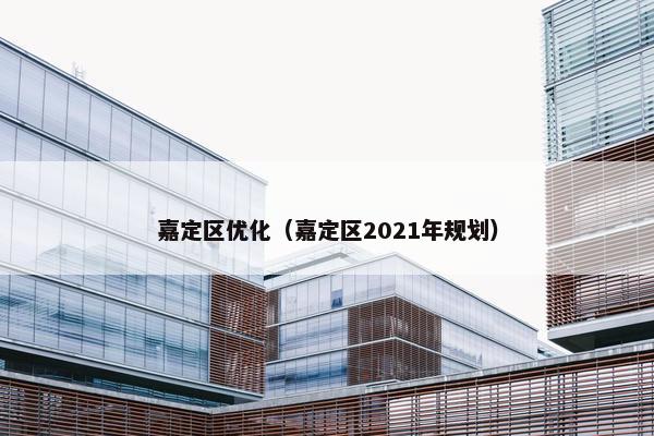 嘉定区优化（嘉定区2021年规划）