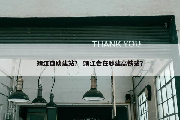靖江自助建站？ 靖江会在哪建高铁站？