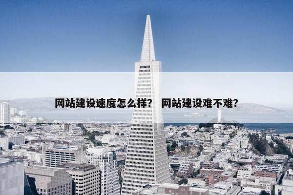 网站建设速度怎么样？ 网站建设难不难？