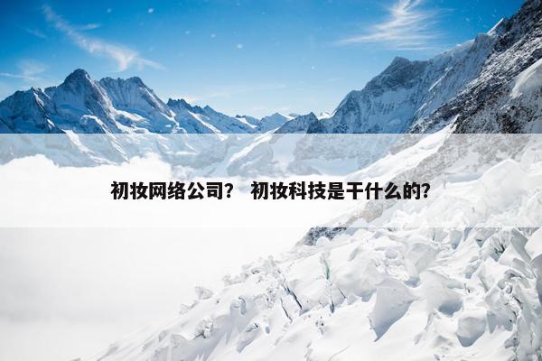 初妆网络公司？ 初妆科技是干什么的？