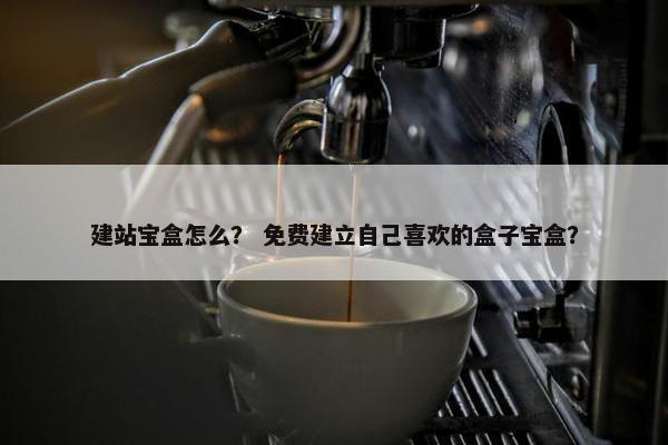 建站宝盒怎么？ 免费建立自己喜欢的盒子宝盒？