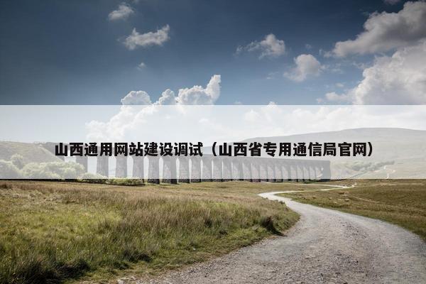 山西通用网站建设调试（山西省专用通信局官网）