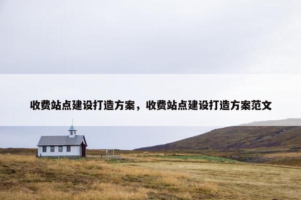 收费站点建设打造方案，收费站点建设打造方案范文