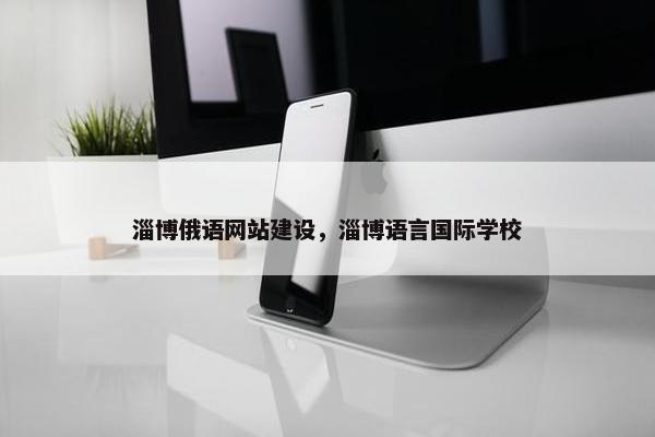 淄博俄语网站建设，淄博语言国际学校