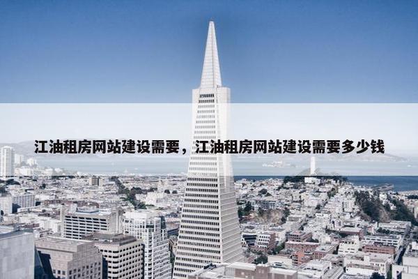 江油租房网站建设需要，江油租房网站建设需要多少钱