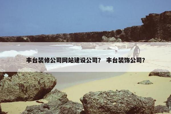 丰台装修公司网站建设公司？ 丰台装饰公司？