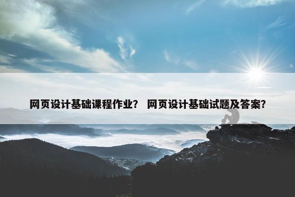 网页设计基础课程作业？ 网页设计基础试题及答案？