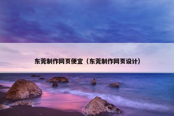 东莞制作网页便宜（东莞制作网页设计）