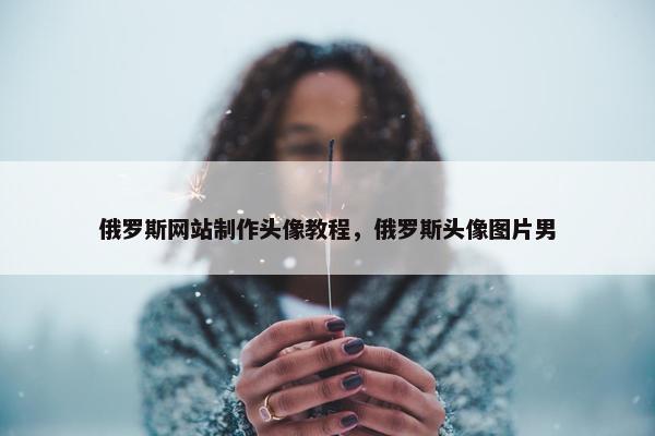 俄罗斯网站制作头像教程，俄罗斯头像图片男