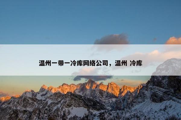 温州一带一冷库网络公司，温州 冷库