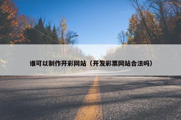 谁可以制作开彩网站（开发彩票网站合法吗）