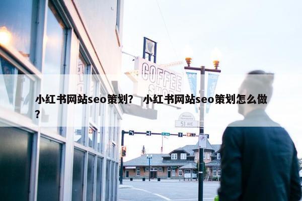 小红书网站seo策划？ 小红书网站seo策划怎么做？