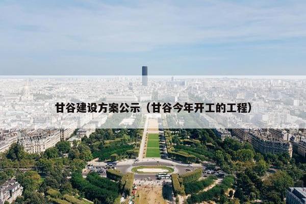 甘谷建设方案公示（甘谷今年开工的工程）