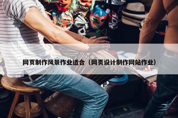 网页制作风景作业适合（网页设计制作网站作业）