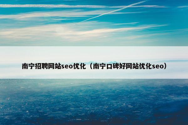南宁招聘网站seo优化（南宁口碑好网站优化seo）