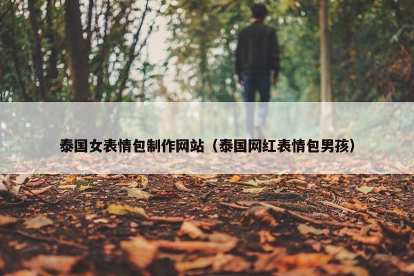 泰国女表情包制作网站（泰国网红表情包男孩）