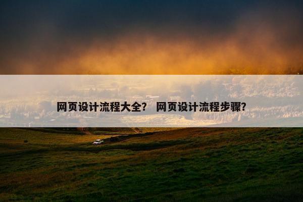 网页设计流程大全？ 网页设计流程步骤？