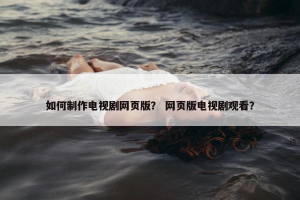 如何制作电视剧网页版？ 网页版电视剧观看？