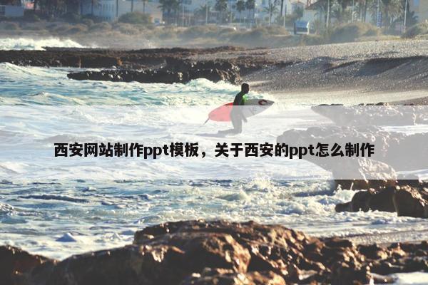西安网站制作ppt模板，关于西安的ppt怎么制作