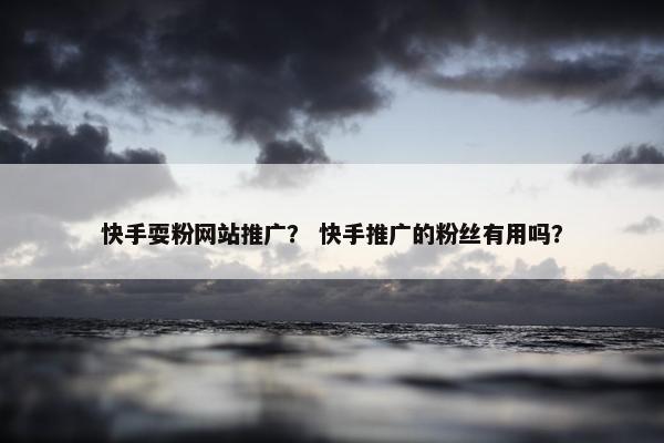 快手耍粉网站推广？ 快手推广的粉丝有用吗？