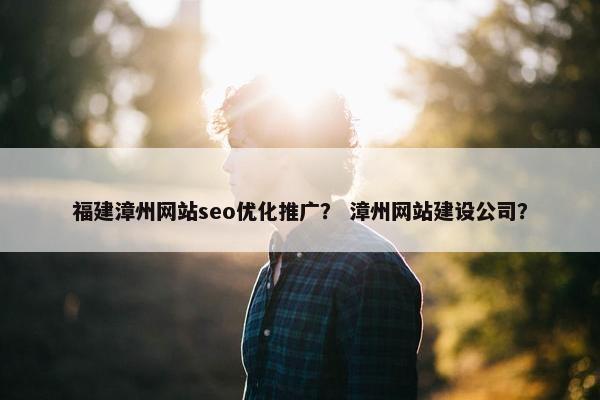 福建漳州网站seo优化推广？ 漳州网站建设公司？
