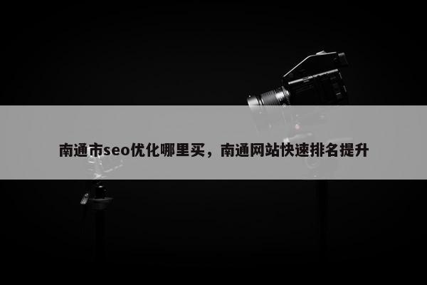 南通市seo优化哪里买，南通网站快速排名提升