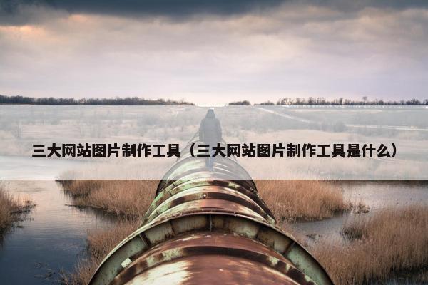 三大网站图片制作工具（三大网站图片制作工具是什么）