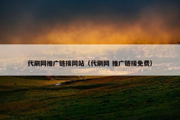 代刷网推广链接网站（代刷网 推广链接免费）