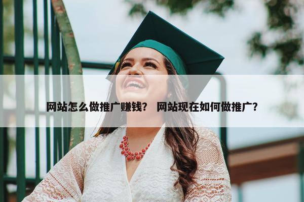 网站怎么做推广赚钱？ 网站现在如何做推广？