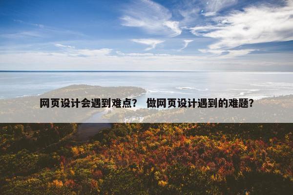 网页设计会遇到难点？ 做网页设计遇到的难题？