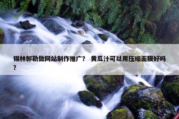 锡林郭勒做网站制作推广？ 黄瓜汁可以用压缩面膜好吗？