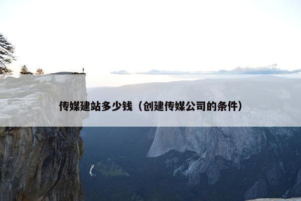传媒建站多少钱（创建传媒公司的条件）