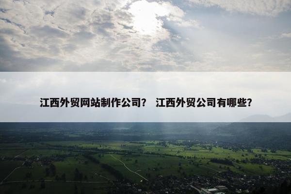江西外贸网站制作公司？ 江西外贸公司有哪些？