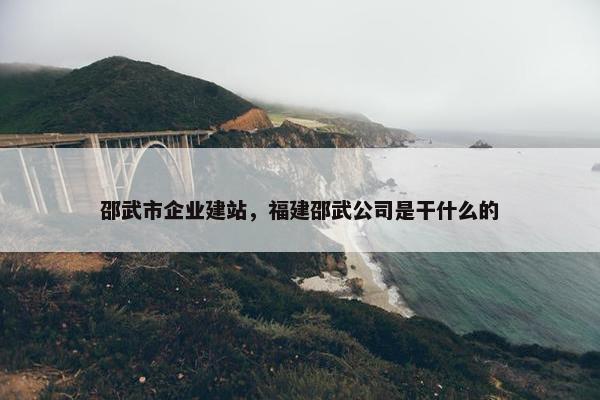 邵武市企业建站，福建邵武公司是干什么的