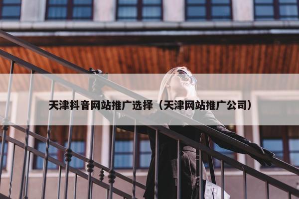 天津抖音网站推广选择（天津网站推广公司）