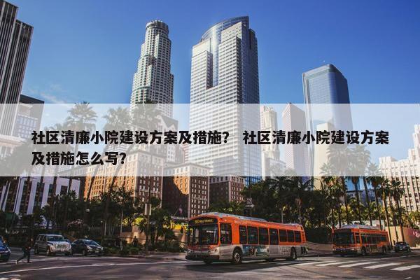 社区清廉小院建设方案及措施？ 社区清廉小院建设方案及措施怎么写？