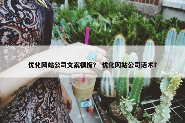 优化网站公司文案模板？ 优化网站公司话术？